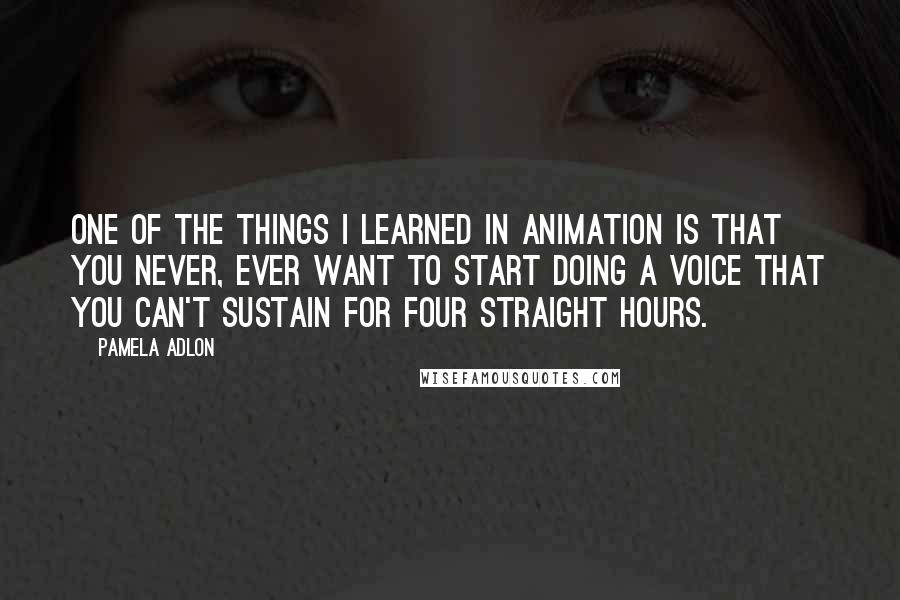 Pamela Adlon Quotes: One of the things I learned in animation is that you never, ever want to start doing a voice that you can't sustain for four straight hours.