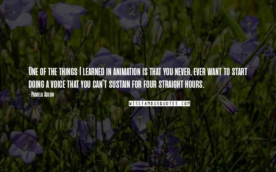 Pamela Adlon Quotes: One of the things I learned in animation is that you never, ever want to start doing a voice that you can't sustain for four straight hours.