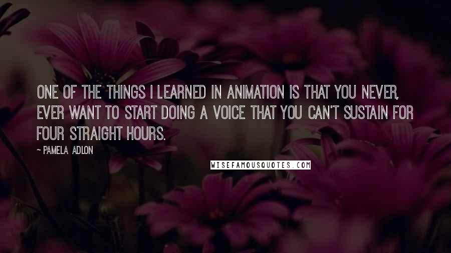 Pamela Adlon Quotes: One of the things I learned in animation is that you never, ever want to start doing a voice that you can't sustain for four straight hours.