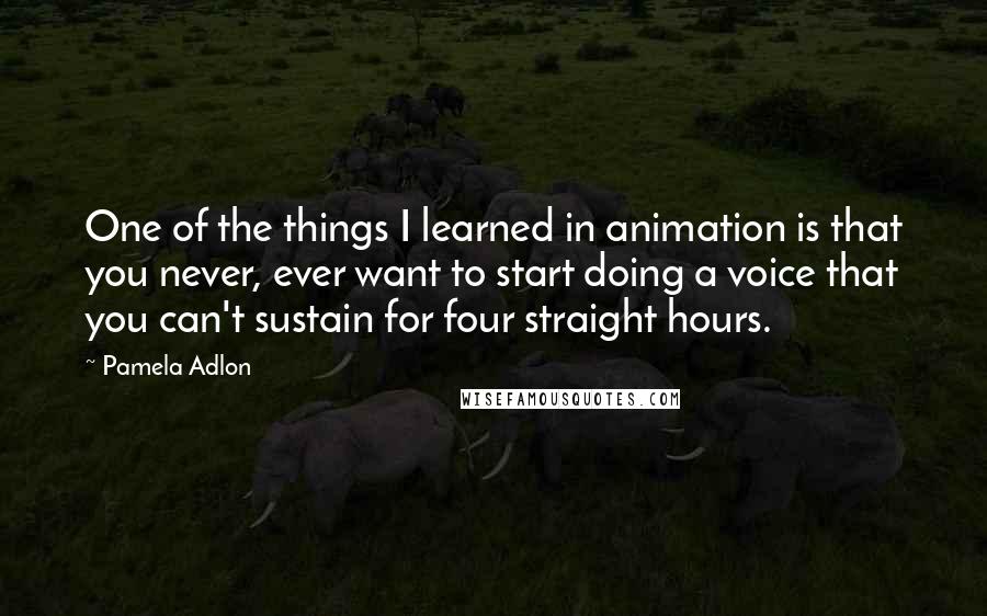 Pamela Adlon Quotes: One of the things I learned in animation is that you never, ever want to start doing a voice that you can't sustain for four straight hours.