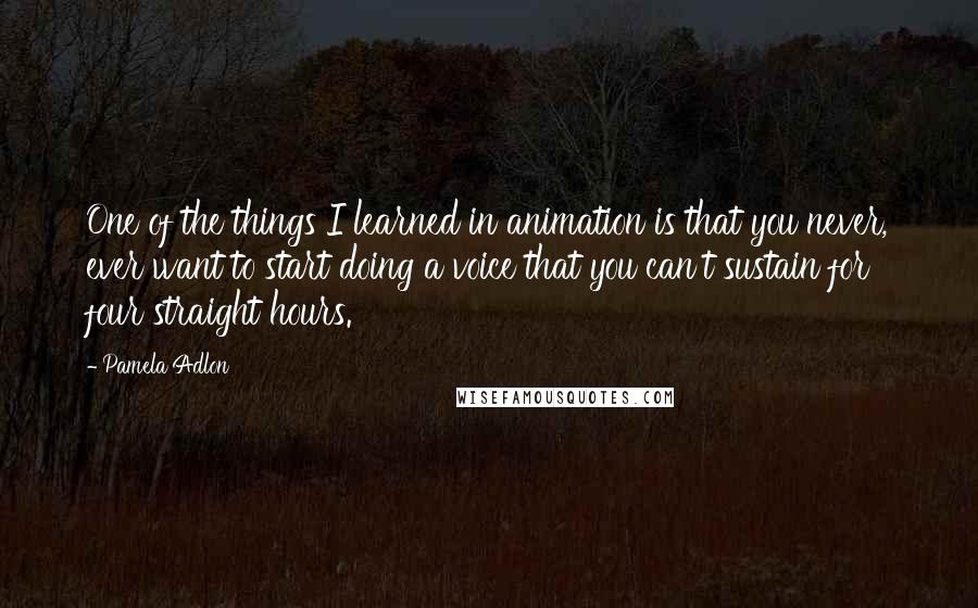 Pamela Adlon Quotes: One of the things I learned in animation is that you never, ever want to start doing a voice that you can't sustain for four straight hours.