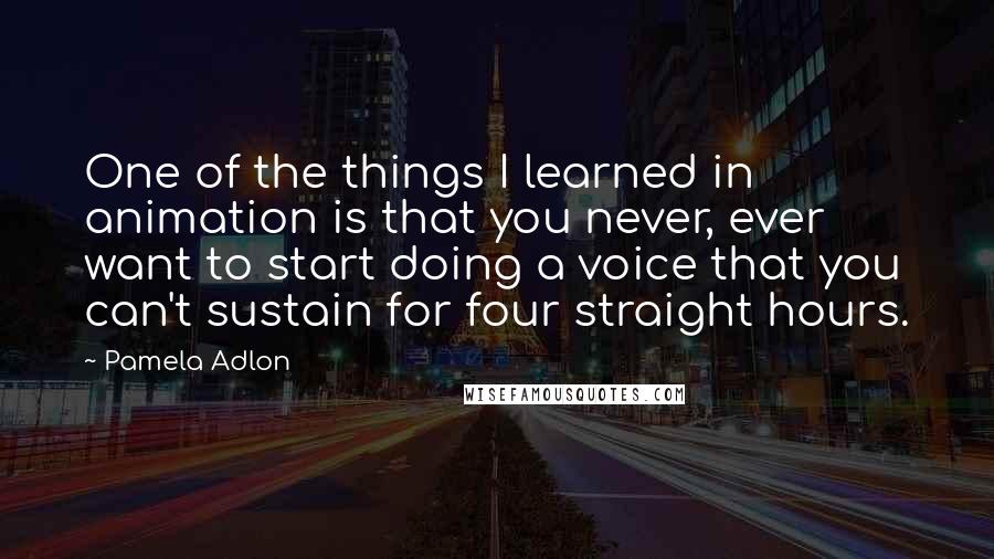 Pamela Adlon Quotes: One of the things I learned in animation is that you never, ever want to start doing a voice that you can't sustain for four straight hours.