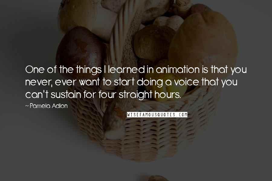 Pamela Adlon Quotes: One of the things I learned in animation is that you never, ever want to start doing a voice that you can't sustain for four straight hours.