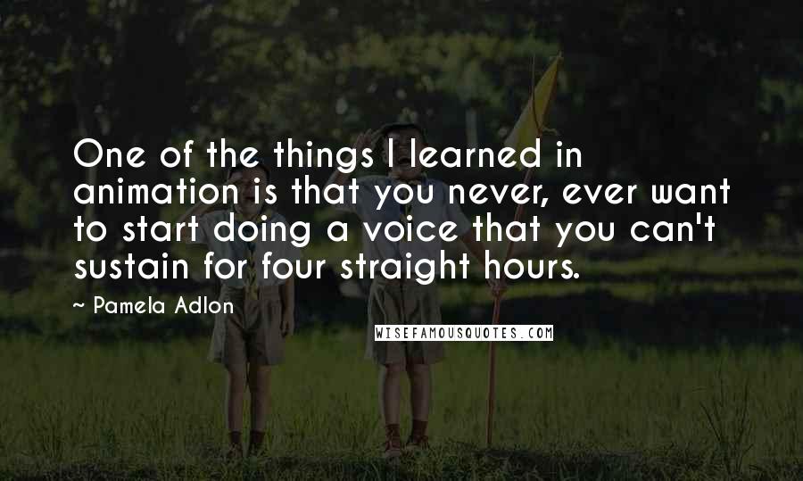 Pamela Adlon Quotes: One of the things I learned in animation is that you never, ever want to start doing a voice that you can't sustain for four straight hours.