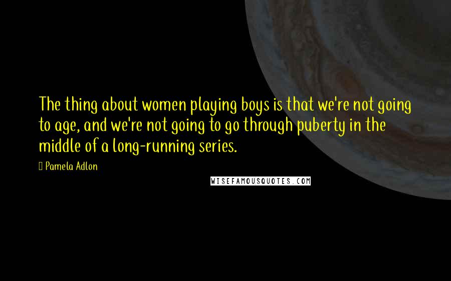 Pamela Adlon Quotes: The thing about women playing boys is that we're not going to age, and we're not going to go through puberty in the middle of a long-running series.