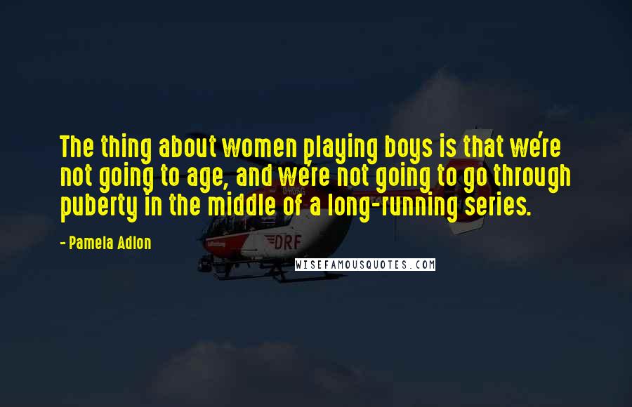 Pamela Adlon Quotes: The thing about women playing boys is that we're not going to age, and we're not going to go through puberty in the middle of a long-running series.