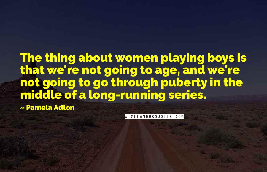 Pamela Adlon Quotes: The thing about women playing boys is that we're not going to age, and we're not going to go through puberty in the middle of a long-running series.
