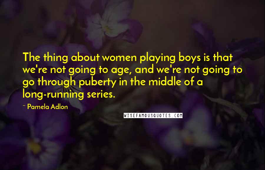 Pamela Adlon Quotes: The thing about women playing boys is that we're not going to age, and we're not going to go through puberty in the middle of a long-running series.