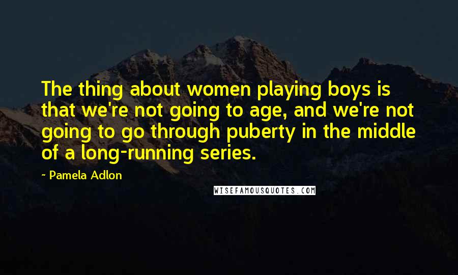 Pamela Adlon Quotes: The thing about women playing boys is that we're not going to age, and we're not going to go through puberty in the middle of a long-running series.