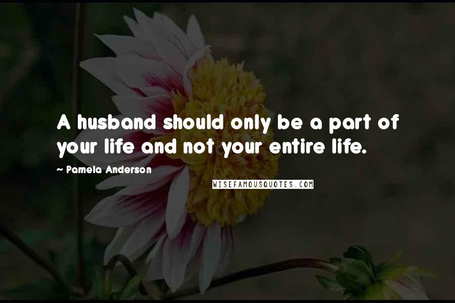 Pamela Anderson Quotes: A husband should only be a part of your life and not your entire life.