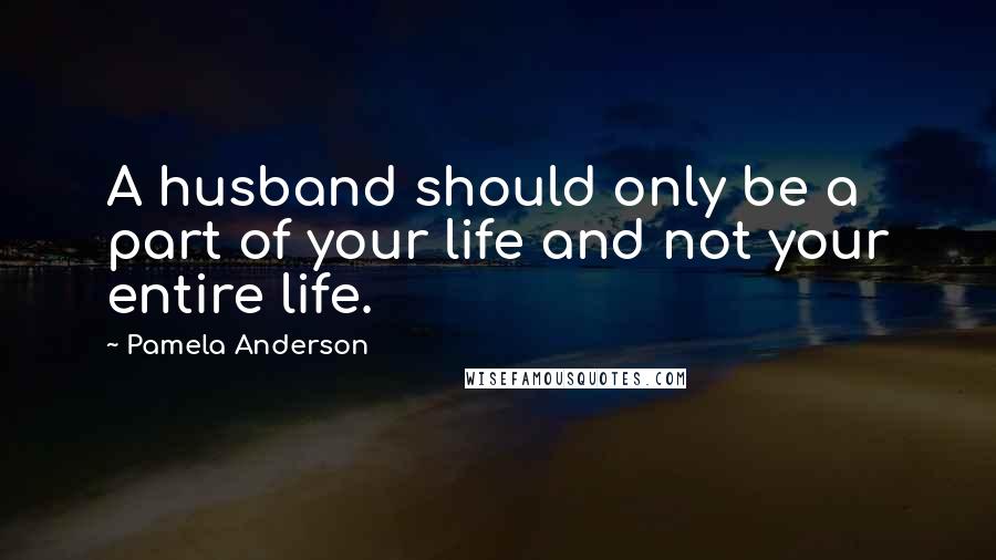 Pamela Anderson Quotes: A husband should only be a part of your life and not your entire life.
