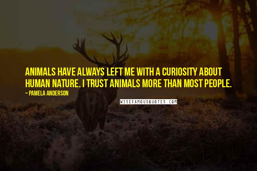 Pamela Anderson Quotes: Animals have always left me with a curiosity about human nature. I trust animals more than most people.