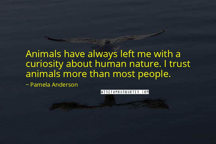 Pamela Anderson Quotes: Animals have always left me with a curiosity about human nature. I trust animals more than most people.