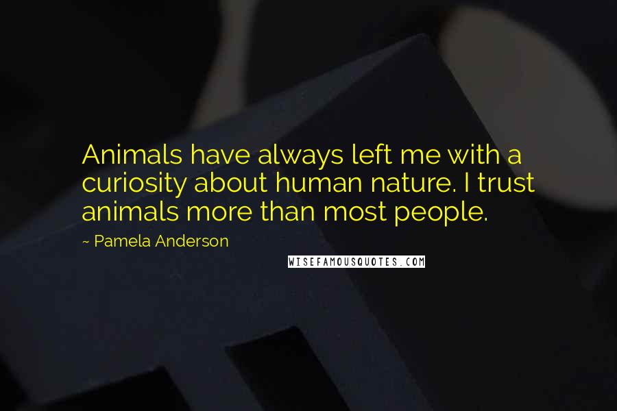 Pamela Anderson Quotes: Animals have always left me with a curiosity about human nature. I trust animals more than most people.