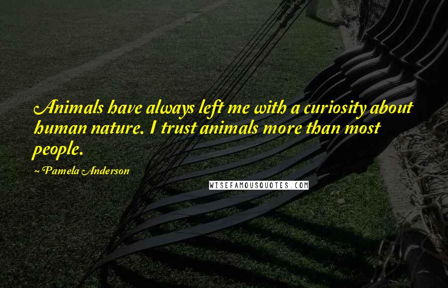 Pamela Anderson Quotes: Animals have always left me with a curiosity about human nature. I trust animals more than most people.