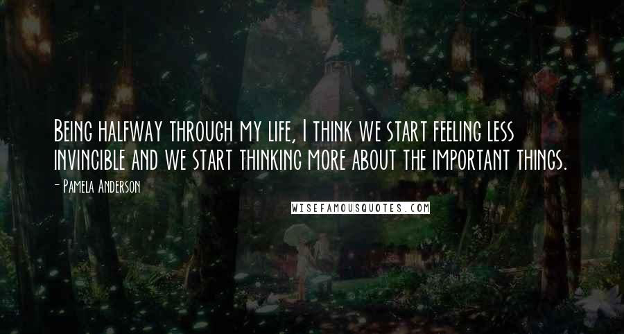 Pamela Anderson Quotes: Being halfway through my life, I think we start feeling less invincible and we start thinking more about the important things.
