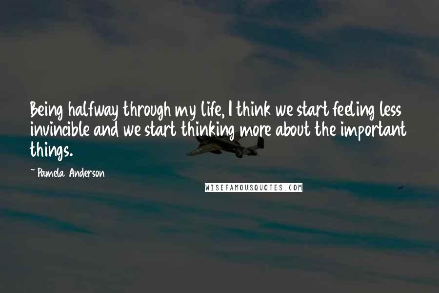 Pamela Anderson Quotes: Being halfway through my life, I think we start feeling less invincible and we start thinking more about the important things.