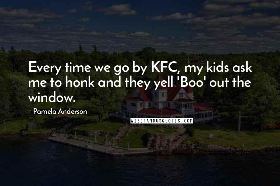 Pamela Anderson Quotes: Every time we go by KFC, my kids ask me to honk and they yell 'Boo' out the window.