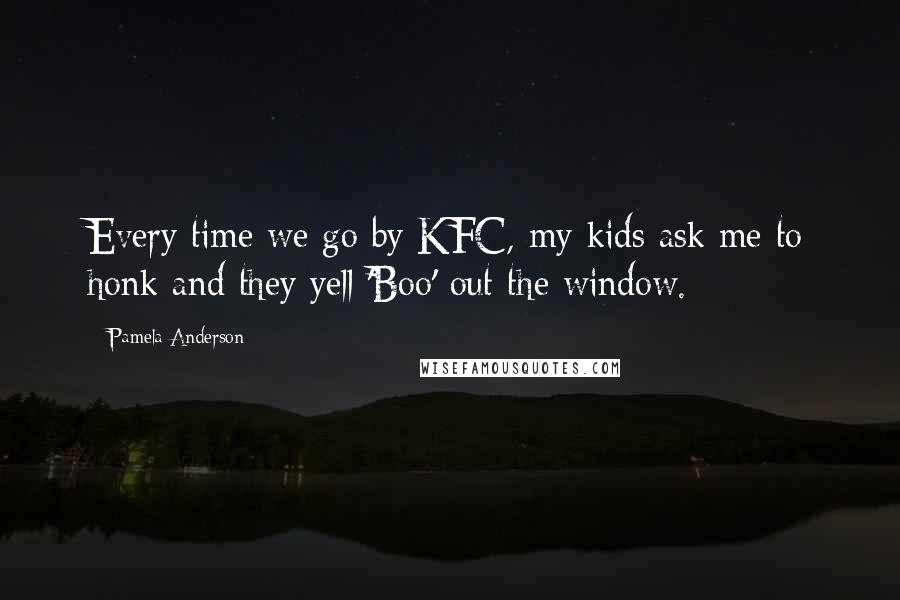 Pamela Anderson Quotes: Every time we go by KFC, my kids ask me to honk and they yell 'Boo' out the window.