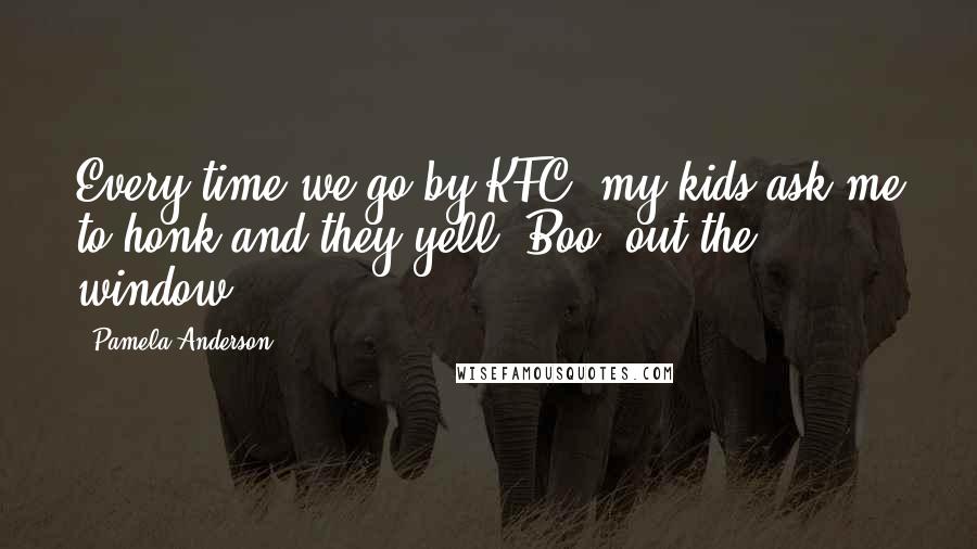 Pamela Anderson Quotes: Every time we go by KFC, my kids ask me to honk and they yell 'Boo' out the window.