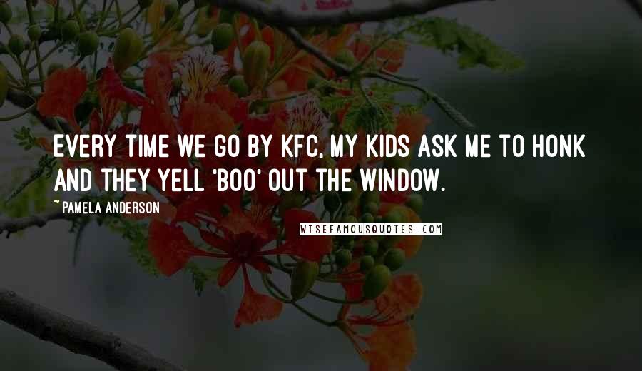 Pamela Anderson Quotes: Every time we go by KFC, my kids ask me to honk and they yell 'Boo' out the window.