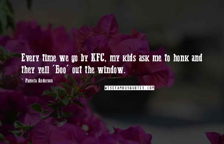 Pamela Anderson Quotes: Every time we go by KFC, my kids ask me to honk and they yell 'Boo' out the window.