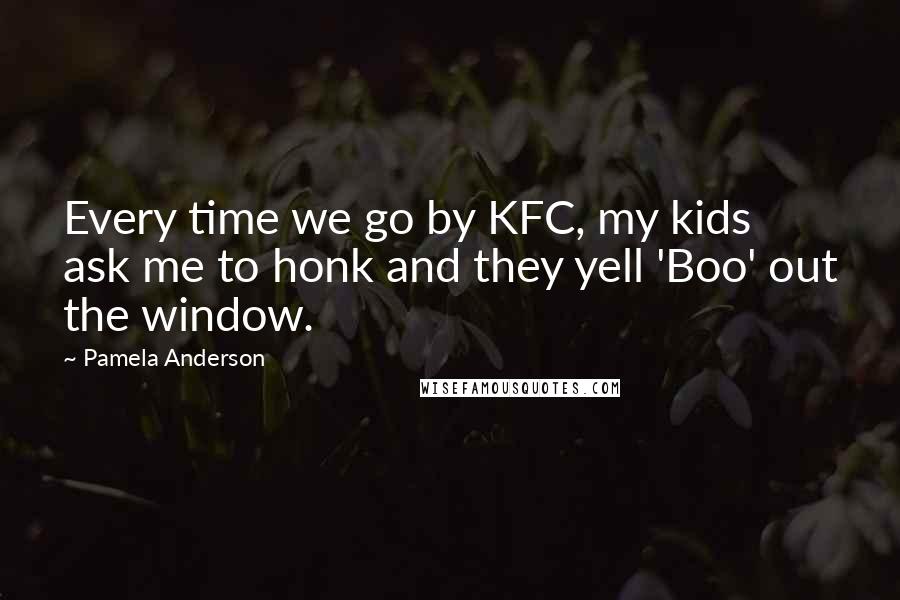 Pamela Anderson Quotes: Every time we go by KFC, my kids ask me to honk and they yell 'Boo' out the window.