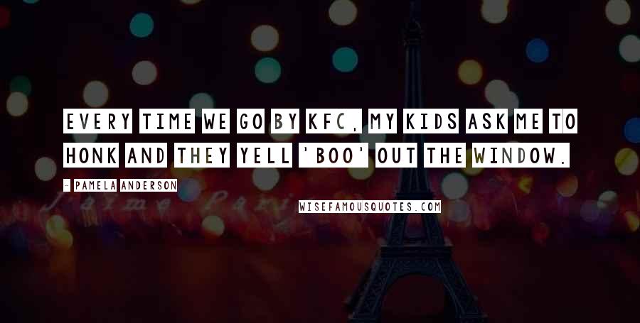Pamela Anderson Quotes: Every time we go by KFC, my kids ask me to honk and they yell 'Boo' out the window.