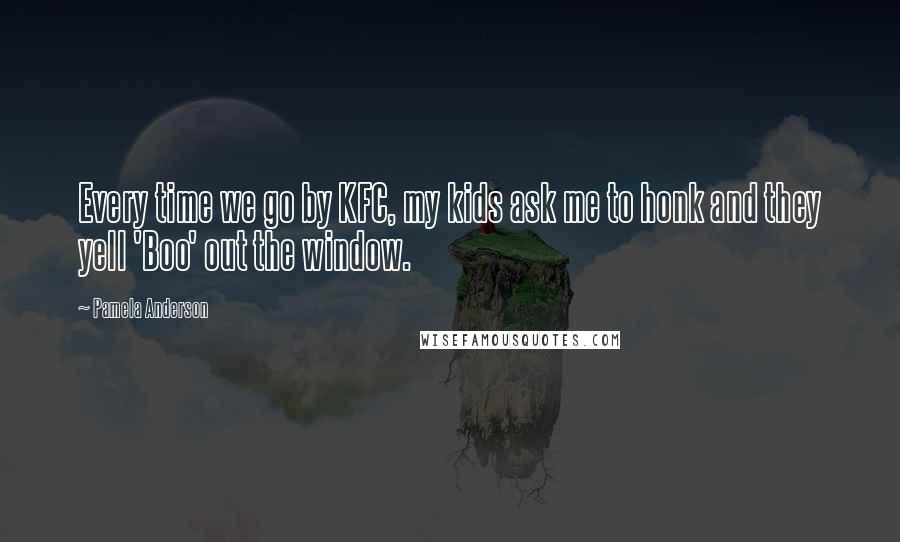 Pamela Anderson Quotes: Every time we go by KFC, my kids ask me to honk and they yell 'Boo' out the window.