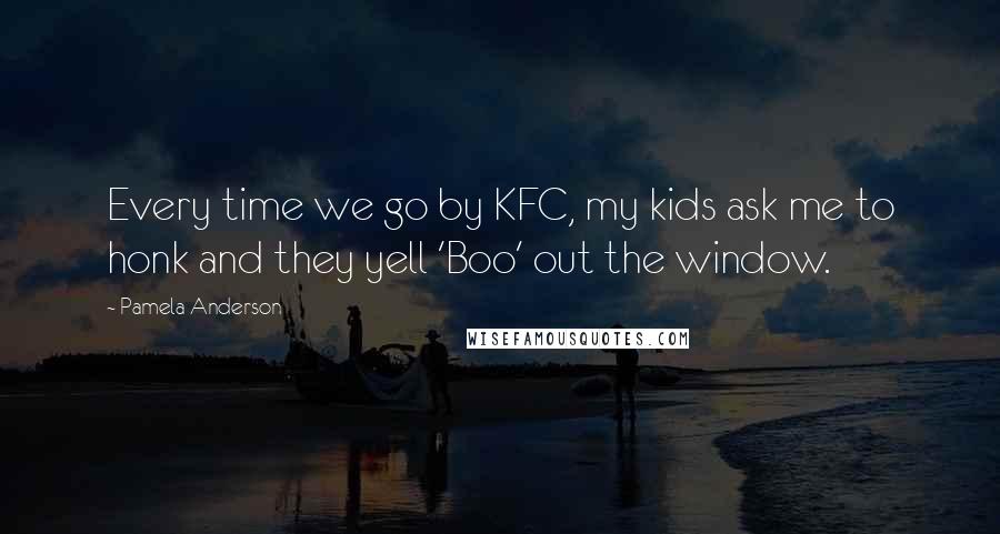 Pamela Anderson Quotes: Every time we go by KFC, my kids ask me to honk and they yell 'Boo' out the window.