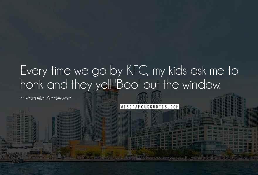 Pamela Anderson Quotes: Every time we go by KFC, my kids ask me to honk and they yell 'Boo' out the window.