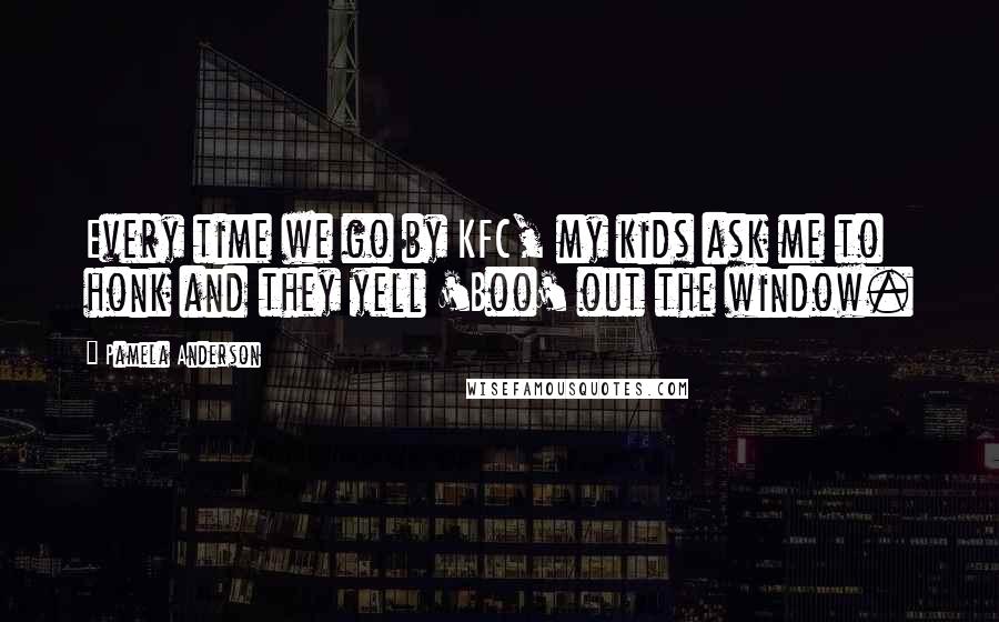 Pamela Anderson Quotes: Every time we go by KFC, my kids ask me to honk and they yell 'Boo' out the window.
