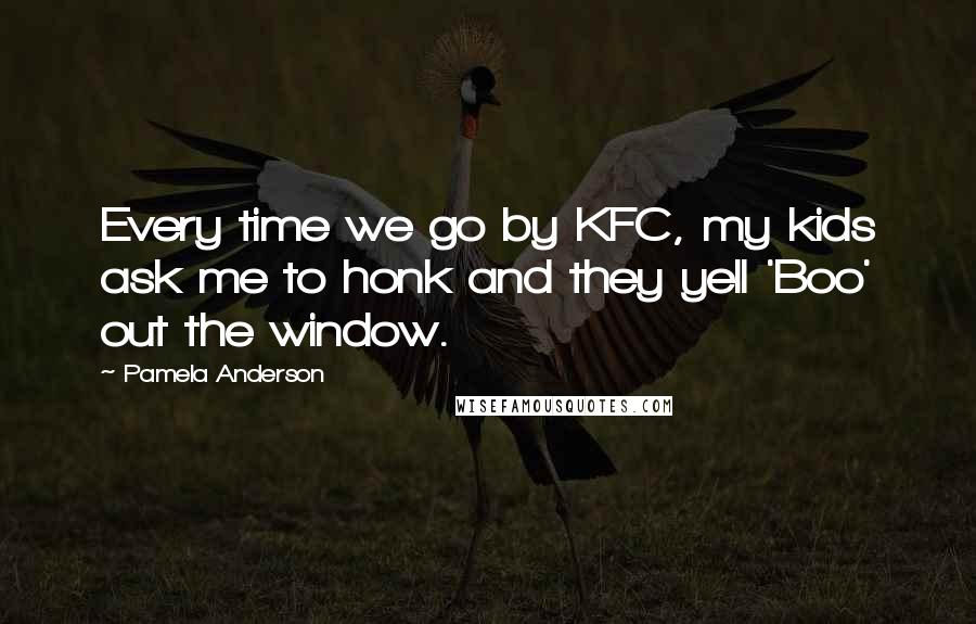 Pamela Anderson Quotes: Every time we go by KFC, my kids ask me to honk and they yell 'Boo' out the window.