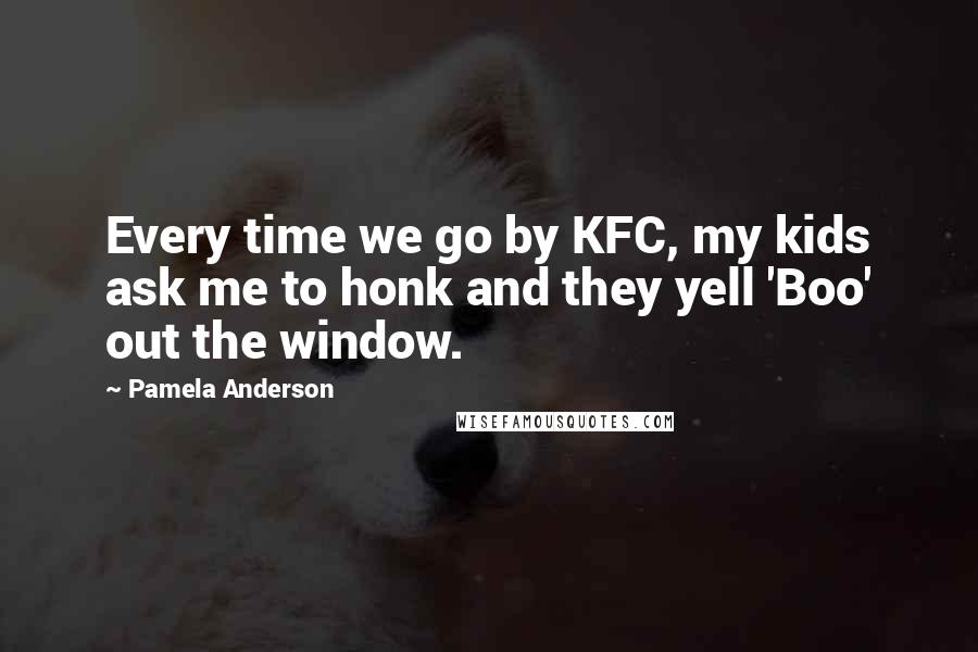 Pamela Anderson Quotes: Every time we go by KFC, my kids ask me to honk and they yell 'Boo' out the window.