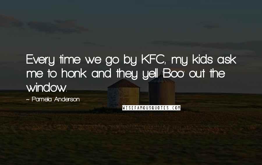 Pamela Anderson Quotes: Every time we go by KFC, my kids ask me to honk and they yell 'Boo' out the window.