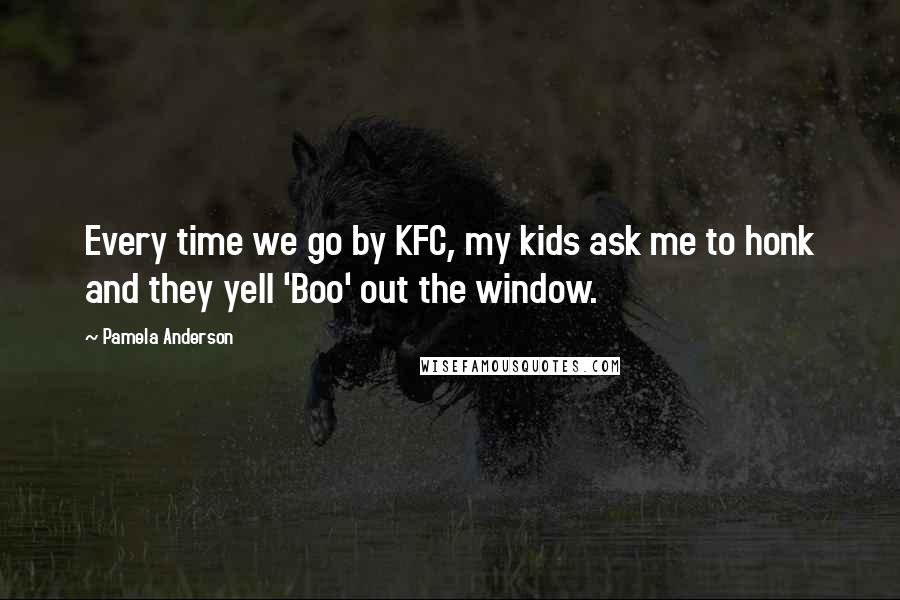 Pamela Anderson Quotes: Every time we go by KFC, my kids ask me to honk and they yell 'Boo' out the window.