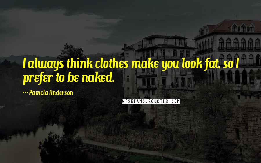 Pamela Anderson Quotes: I always think clothes make you look fat, so I prefer to be naked.