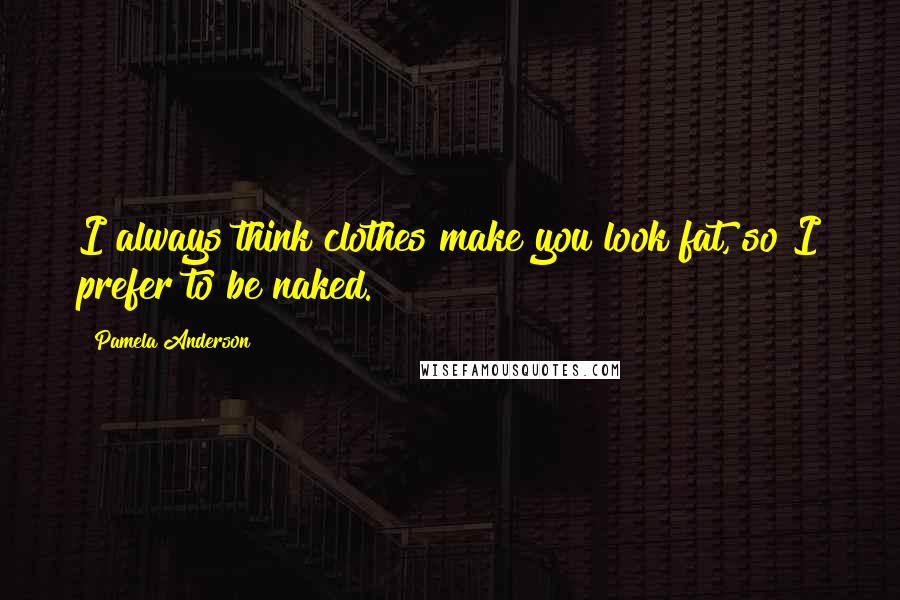 Pamela Anderson Quotes: I always think clothes make you look fat, so I prefer to be naked.