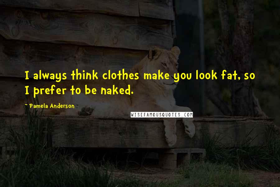 Pamela Anderson Quotes: I always think clothes make you look fat, so I prefer to be naked.