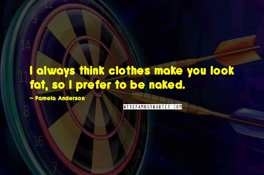 Pamela Anderson Quotes: I always think clothes make you look fat, so I prefer to be naked.