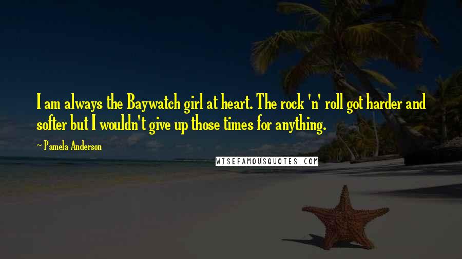 Pamela Anderson Quotes: I am always the Baywatch girl at heart. The rock 'n' roll got harder and softer but I wouldn't give up those times for anything.