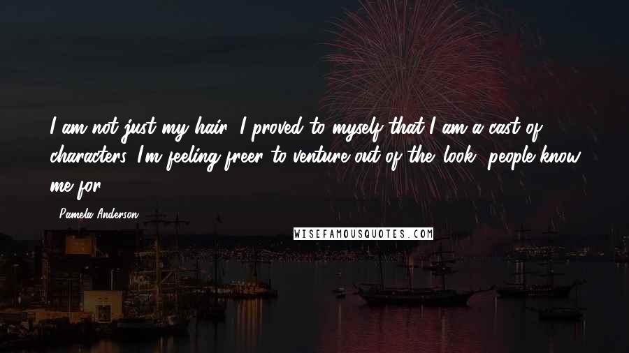 Pamela Anderson Quotes: I am not just my hair; I proved to myself that I am a cast of characters. I'm feeling freer to venture out of the 'look' people know me for.