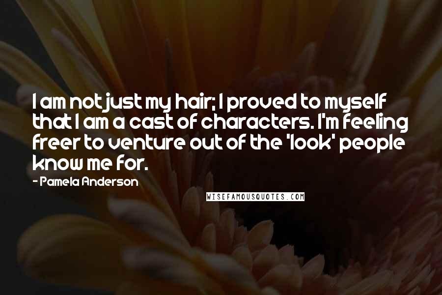 Pamela Anderson Quotes: I am not just my hair; I proved to myself that I am a cast of characters. I'm feeling freer to venture out of the 'look' people know me for.