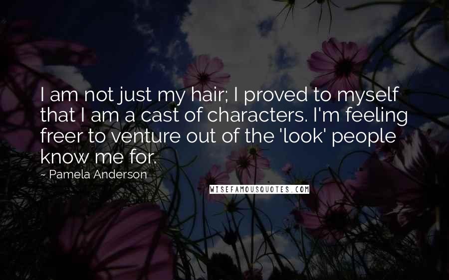 Pamela Anderson Quotes: I am not just my hair; I proved to myself that I am a cast of characters. I'm feeling freer to venture out of the 'look' people know me for.