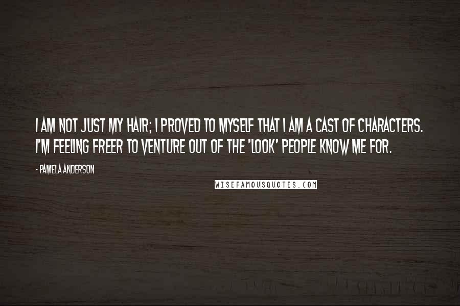 Pamela Anderson Quotes: I am not just my hair; I proved to myself that I am a cast of characters. I'm feeling freer to venture out of the 'look' people know me for.