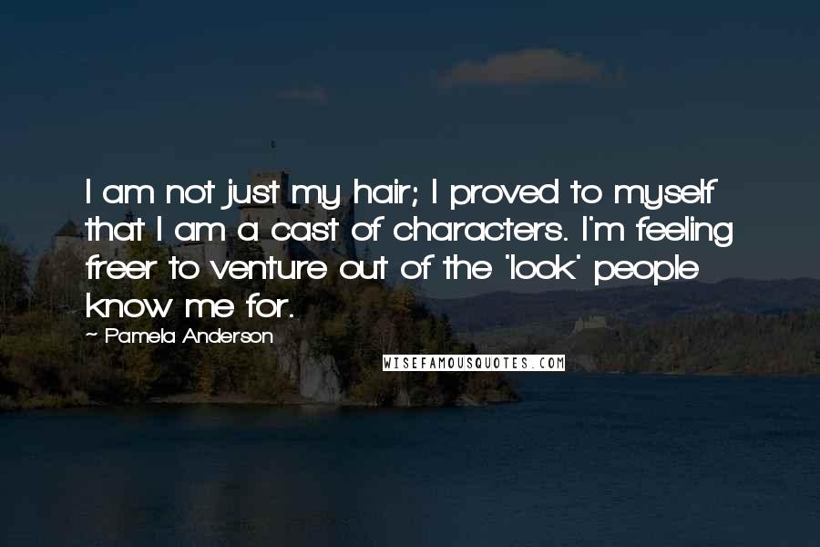 Pamela Anderson Quotes: I am not just my hair; I proved to myself that I am a cast of characters. I'm feeling freer to venture out of the 'look' people know me for.