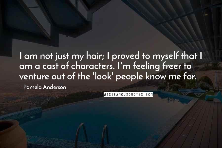 Pamela Anderson Quotes: I am not just my hair; I proved to myself that I am a cast of characters. I'm feeling freer to venture out of the 'look' people know me for.