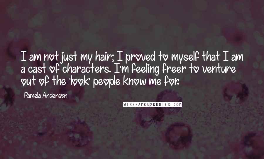 Pamela Anderson Quotes: I am not just my hair; I proved to myself that I am a cast of characters. I'm feeling freer to venture out of the 'look' people know me for.