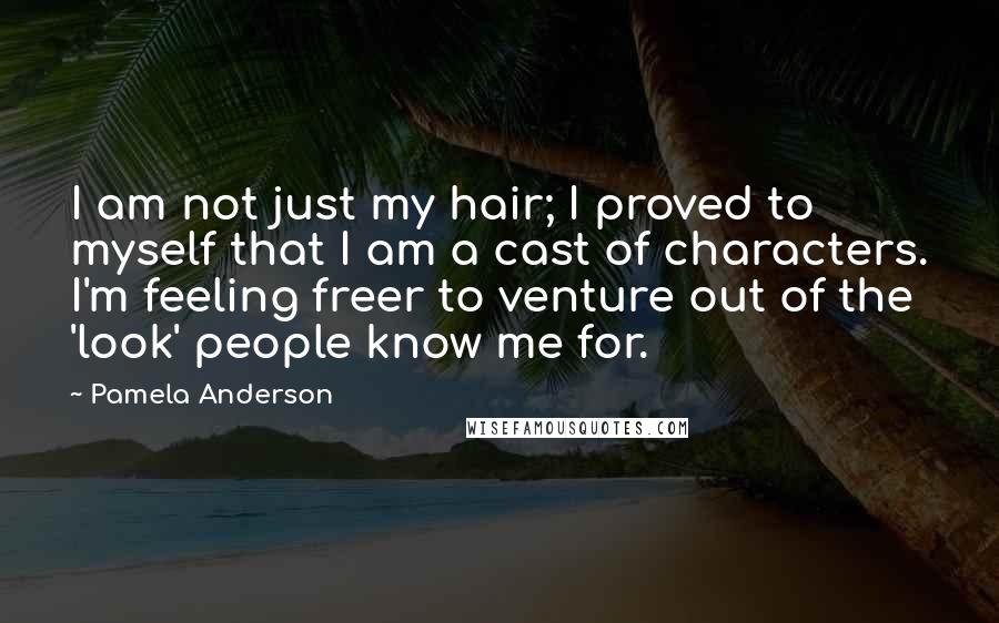 Pamela Anderson Quotes: I am not just my hair; I proved to myself that I am a cast of characters. I'm feeling freer to venture out of the 'look' people know me for.