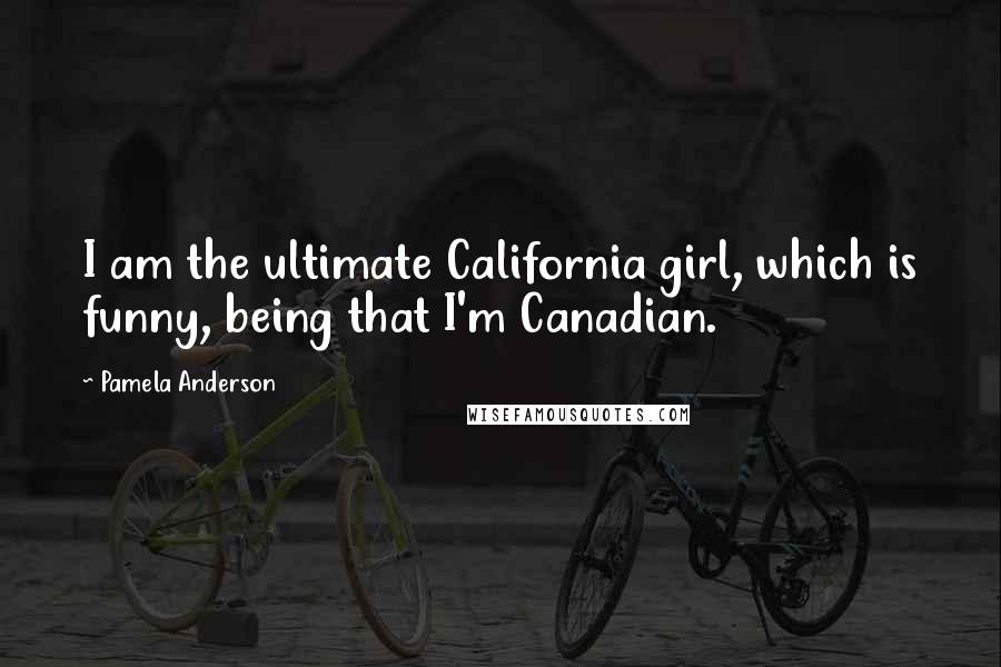 Pamela Anderson Quotes: I am the ultimate California girl, which is funny, being that I'm Canadian.